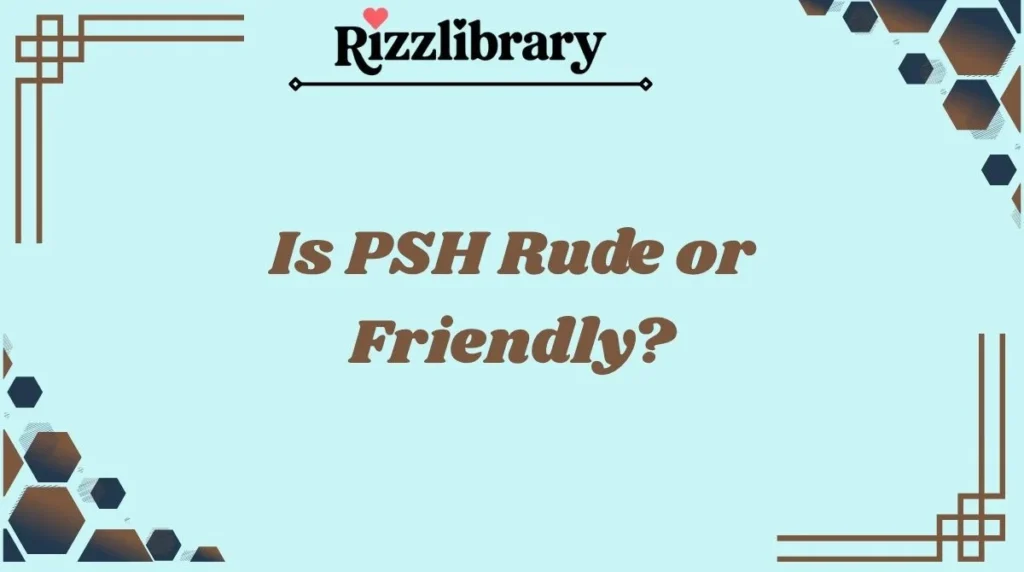 Is PSH Rude or Friendly?